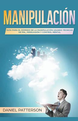 Manipulación: Guía para el Dominio de la Manipulación Usando Técnicas de PNL, Persuasión y Control Mental