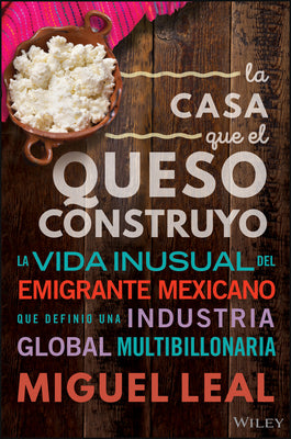 La Casa Que El Queso Construyo: Vida Inusual del Emigrante Mexicano Que Definio Una Industria Global Multibillonaria