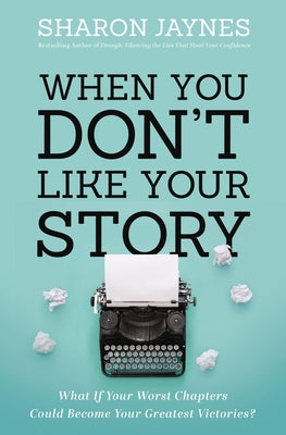 When You Don't Like Your Story: What If Your Worst Chapters Could Become Your Greatest Victories?