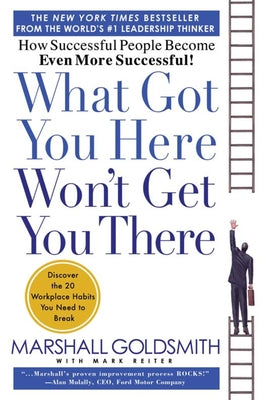 What Got You Here Won't Get You There: How Successful People Become Even More Successful