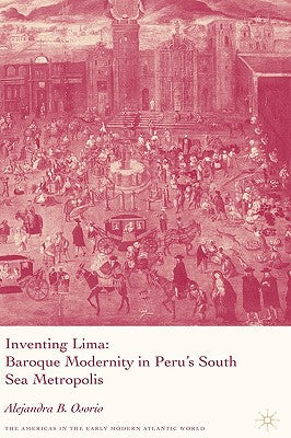 Inventing Lima: Baroque Modernity in Peru's South Sea Metropolis