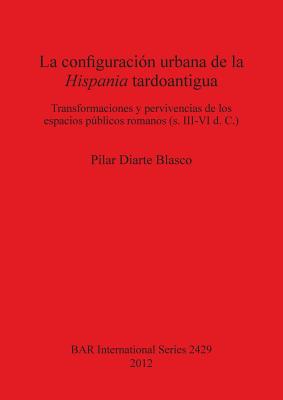 La configuración urbana de la Hispania tardoantigua: Transformaciones y pervivencias de los espacios públicos romanos (s. III-VI d. C.)