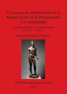 El proceso de urbanización de la Meseta Norte en la Protohistoria y la Antigüedad: la ciudad celtibérica y romana de Termes (s. VI a.C.-193 p.C.)