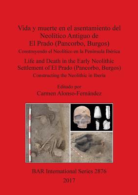 Vida y muerte en el asentamiento del Neolítico Antiguo de El Prado (Pancorbo, Burgos): Construyendo el Neolítico en la Península Ibérica. Life and Dea