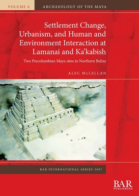 Settlement Change, Urbanism, and Human and Environment Interaction at Lamanai and Ka'kabish: Two Precolumbian Maya sites in Northern Belize