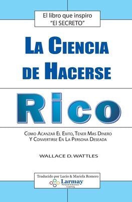 La Ciencia De Hacerse Rico: Como Alcanzar El Exito, Tener Mas Dinero Y Convertirse En La Persona Deseada