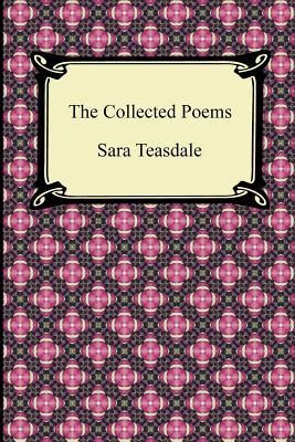 The Collected Poems of Sara Teasdale (Sonnets to Duse and Other Poems, Helen of Troy and Other Poems, Rivers to the Sea, Love Songs, and Flame and Sha