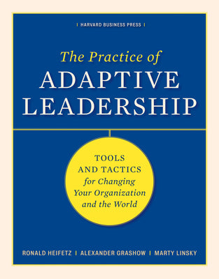 The Practice of Adaptive Leadership: Tools and Tactics for Changing Your Organization and the World