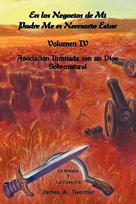 En Los Negocios de Mi Padre Me Es Necesario Estar: Volumen IV Asociacion Ilimitada Con Un Dios Sobrenatural