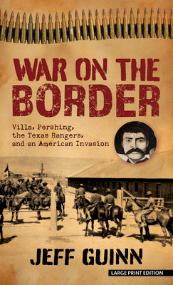 War on the Border: Villa, Pershing, the Texas Rangers, and an American Invasion