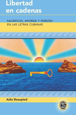 Libertad en cadenas: Sacrificio, aporías y perdón en las letras cubanas