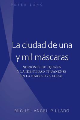 La ciudad de una y mil máscaras: Nociones de Tijuana y la identidad tijuanense en la narrativa local