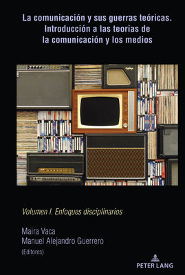 La comunicación y sus guerras teóricas. Introducción a las teorías de la comunicación y los medios: Volumen I. Enfoques disciplinarios