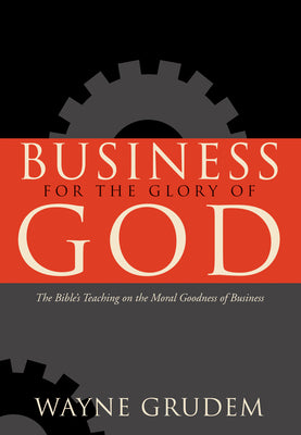 Business for the Glory of God: The Bible's Teaching on the Moral Goodness of Business