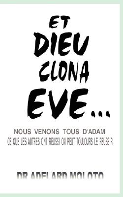 Et Dieu Clona Eve...: Nous Venons Tous D'Adam Ce Que Les Autres Ont Reussi on Peut Toujours Le Reussir