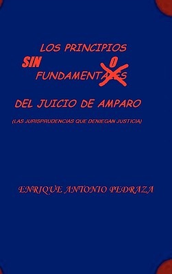 LOS PRINCIPIOS SIN FUNDAMENTO DEL JUICIO DE AMPARO. (Las jurisprudencias que deniegan justicia)