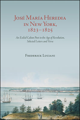 José María Heredia in New York, 1823-1825: An Exiled Cuban Poet in the Age of Revolution, Selected Letters and Verse