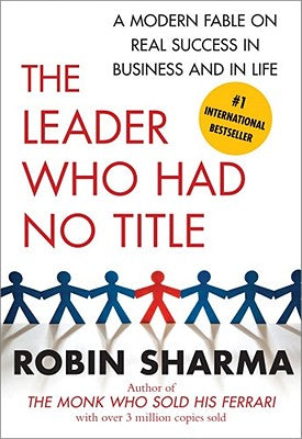 The Leader Who Had No Title: A Modern Fable on Real Success in Business and in Life