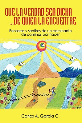 Que La Verdad Sea Dicha...de Quien La Encuentre: Pensares y Sentires de Un Caminante