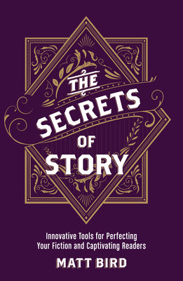 The Secrets of Story: Innovative Tools for Perfecting Your Fiction and Captivating Readers