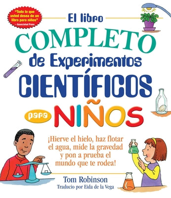 El Libro Completo de Experimentos Cientificos Para Ninos / The Everything Kids': ¡Hierve El Hielo, Haz Flotar El Agua, Mide La Gravedad Y Pon a Prueba