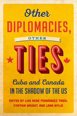 Other Diplomacies, Other Ties: Cuba and Canada in the Shadow of the US