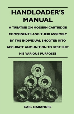 Handloader's Manual - A Treatise on Modern Cartridge Components and Their Assembly by the Individual Shooter Into Accurate Ammunition to Best Suit his