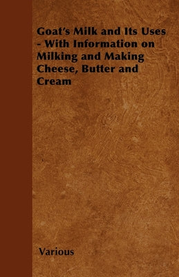 Goat's Milk and Its Uses;With Information on Milking and Making Cheese, Butter and Cream