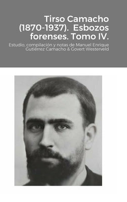 Tirso Camacho (1870-1937). Esbozos forenses. Tomo IV.: Estudio, compilación y notas de Manuel Enrique Gutiérrez Camacho & Govert Westerveld