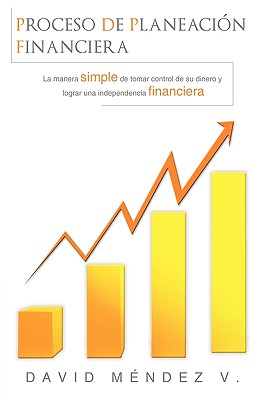 Proceso de Planeación Financiera: La manera simple de tomar control de su dinero y lograr una Independencia Financiera