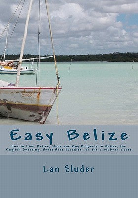 Easy Belize: How to Live, Retire, Work and Buy Property in Belize, the English Speaking Frost Free Paradise on the Caribbean Coast