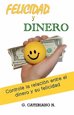 Felicidad y Dinero: Sea más feliz, controle el efecto que el dinero tiene en su vida y tenga más de lo que tiene ahora.