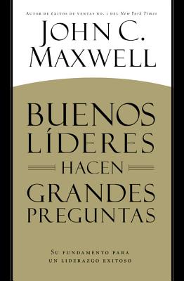 Buenos Líderes Hacen Grandes Preguntas: Su Fundamento para un Liderazgo Exitoso = Good Leaders Ask Great Questions