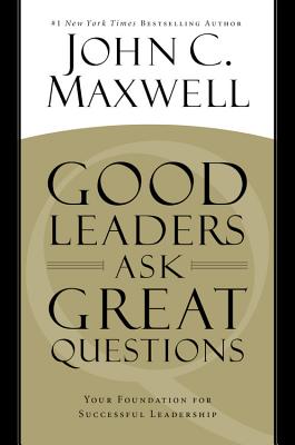 Good Leaders Ask Great Questions: Your Foundation for Successful Leadership