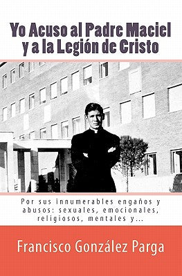 Yo Acuso al Padre Maciel y a la Legion de Cristo: Por sus enganos y abusos: sexuales, emocionales, religiosos...