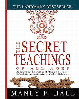 The Secret Teachings of All Ages: An Encyclopedic Outline of Masonic, Hermetic, Qabbalistic and Rosicrucian Symbolical Philosophy