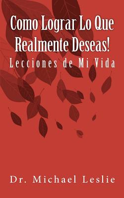 Como Lograr Lo Que Realmente Deseas!: Lecciones de Mi Vida