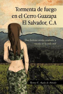 Tormenta de Fuego En El Cerro Guazapa El Salvador, C.a: Una Historia Vivida, Contada, y Escrita En La Vida Real