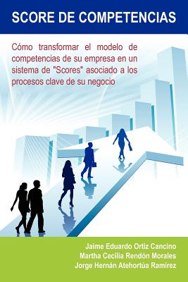 Score de Competencias: Como Transformar El Modelo de Competencias de Su Empresa En Un Sistema de "Scores" Asociado a Los Procesos Clave de Su