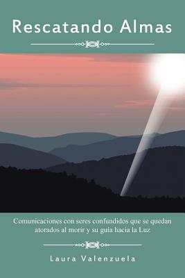 Rescatando Almas: Comunicaciones Con Seres Confundidos Que Se Quedan Atorados Al Morir y Su Guia Hacia La Luz