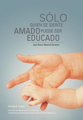 Solo Quien Se Siente Amado Puede Ser Educado: Lecturas de Apoyo Para Los Talleres Impartidos Por Reingenieria de Valores Universales S