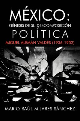 M Xico: G Nesis de Su Descomposici N Pol Tica: Miguel Alem N Vald S (1936-1952)