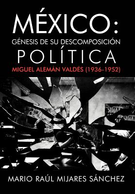 M Xico: G Nesis de Su Descomposici N Pol Tica: Miguel Alem N Vald S (1936-1952)