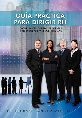 Guia Practica Para Dirigir Rh: Lo Que Un CEO Debiera Saber Sobre La Funcion de Recursos Humanos