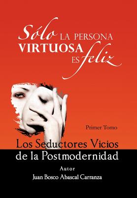 Solo La Persona Virtuosa Es Feliz: Los Seductores Vicios de La Postmodernidad