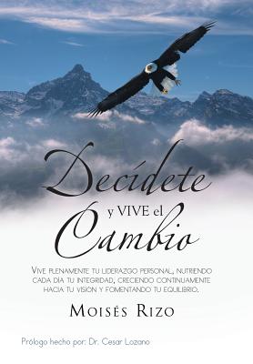 Decidete y Vive El Cambio: Vive Plenamente Tu Liderazgo Personal, Nutriendo Cada Dia Tu Integridad, Creciendo Continuamente Hacia Tu Vision y Fom