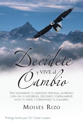 Decidete y Vive El Cambio: Vive Plenamente Tu Liderazgo Personal, Nutriendo Cada Dia Tu Integridad, Creciendo Continuamente Hacia Tu Vision y Fom