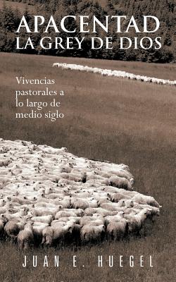 Apacentad La Grey de Dios: Vivencias Pastorales a Lo Largo de Medio Siglo