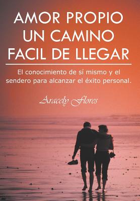 Amor Propio Un Camino Facil de Llegar: El Conocimiento de Si Mismo y El Sendero Para Alcanzar El Exito Personal.