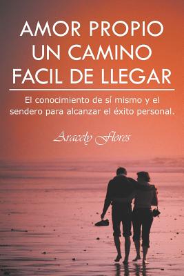 Amor Propio Un Camino Facil de Llegar: El Conocimiento de Si Mismo y El Sendero Para Alcanzar El Exito Personal.